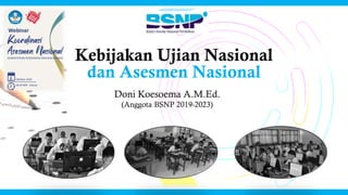 Kebijakan Ujian Nasional
Doni Koesoema A.M.Ed.
(Anggota BSNP 2019-2023)
dan Asesmen Nasional
 