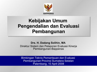 Kebijakan Umum  Pengendalian dan Evaluasi Pembangunan Drs. H. Dadang Solihin, MA  Direktur Sistem dan Pelaporan Evaluasi Kinerja Pembangunan-Bappenas Bimbingan Teknis Pemantauan dan Evaluasi   Pembangunan Provinsi Sumatera Selatan Palembang, 10 April 2008 BAPPENAS 