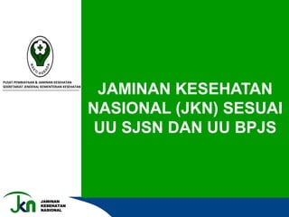 JAMINAN
KESEHATAN
NASIONAL
JAMINAN KESEHATAN
NASIONAL (JKN) SESUAI
UU SJSN DAN UU BPJS
PUSAT PEMBIAYAAN & JAMINAN KESEHATAN
SEKRETARIAT JENDERAL KEMENTERIAN KESEHATAN
 