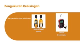 Pengukuran Kebisingan
Mengetahui tingkat kebisingan
Sound level
meter
Noise
Dosimeter
 