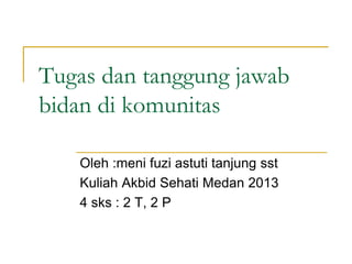 Tugas dan tanggung jawab
bidan di komunitas
Oleh :meni fuzi astuti tanjung sst
Kuliah Akbid Sehati Medan 2013
4 sks : 2 T, 2 P
 