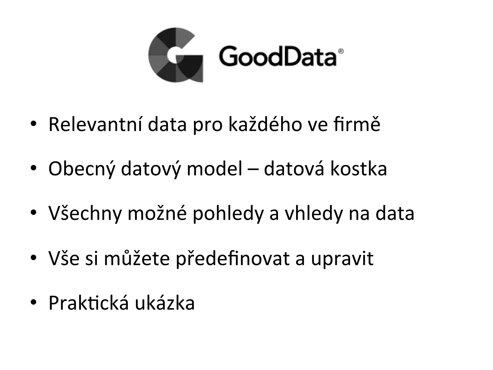 •  Relevantní	
  data	
  pro	
  každého	
  ve	
  ﬁrmě	
  
•  Obecný	
  datový	
  model	
  –	
  datová	
  kostka	
  
•  Všechny	
  možné	
  pohledy	
  a	
  vhledy	
  na	
  data	
  
•  Vše	
  si	
  můžete	
  předeﬁnovat	
  a	
  upravit	
  
•  Prak!cká	
  ukázka	
  
 