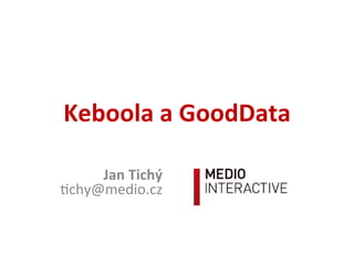 Keboola	
  a	
  GoodData	
  
Jan	
  Tichý	
  
!chy@medio.cz	
  
 