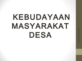 KEBUDAYAAN 
MASYARAKAT 
DESA 
Siti Azizah/SosPed/2007 
 