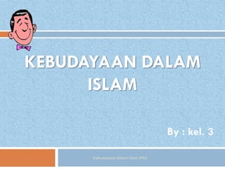 KEBUDAYAAN DALAM
      ISLAM

                                     By : kel. 3

      Kebudayaan dalam Islam (PAI)
 
