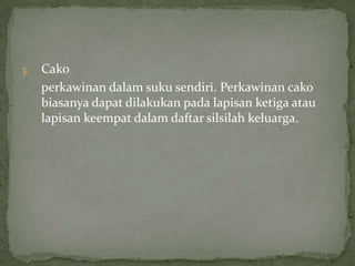 3. Cako
perkawinan dalam suku sendiri. Perkawinan cako
biasanya dapat dilakukan pada lapisan ketiga atau
lapisan keempat dalam daftar silsilah keluarga.
 