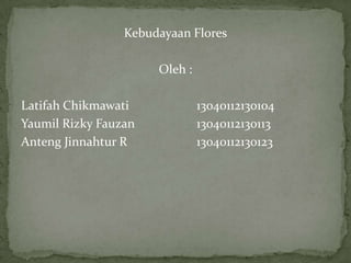 Kebudayaan Flores
Oleh :
Latifah Chikmawati 13040112130104
Yaumil Rizky Fauzan 13040112130113
Anteng Jinnahtur R 13040112130123
 