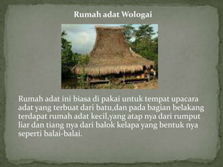 Rumah adat Wologai
Rumah adat ini biasa di pakai untuk tempat upacara
adat yang terbuat dari batu,dan pada bagian belakang
terdapat rumah adat kecil,yang atap nya dari rumput
liar dan tiang nya dari balok kelapa yang bentuk nya
seperti balai-balai.
 