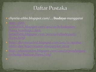  chyntia-abbo.blogspot.com/.../budaya-manggarai
 http://fath-
jurnalistik.blogspot.com/2011/10/kebudayaan-
flores.htmlhttp://fath-
jurnalistik.blogspot.com/2011/10/kebudayaan-
flores.html
 http://derosaryebed.blogspot.com/2011/12/agama-
islam-dan-kepercayaan-masyarakat.html
 http://ekoasjonjon.blogspot.com/2011/11/pandangan-
terhadap-budaya-flores.html

 