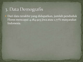  Dari data terakhir yang didapatkan, jumlah penduduk
Flores mencapai 4.184.923 jiwa atau 1,77% masyarakat
Indonesia.
 