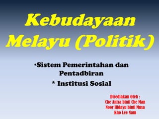 Kebudayaan
Melayu (Politik)
   •Sistem Pemerintahan dan
           Pentadbiran
        * Institusi Sosial
                        Disediakan Oleh :
                     Che Aniza binti Che Man
                     Noor Hidayu binti Musa
                          Kho Lee Nam
 