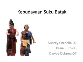Kebudayaan Suku Batak
Aubrey Cornelia-02
Kesia Ruth-03
Dwyce Octama-07
 