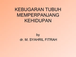 KEBUGARAN TUBUH
MEMPERPANJANG
KEHIDUPAN
by
dr. M. SYAHRIL FITRAH
 