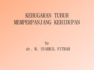 KEBUGARAN TUBUH
MEMPERPANJANG KEHIDUPAN
by
dr. M. SYAHRIL FITRAH
 