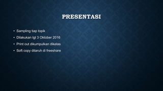 PRESENTASI
• Sampling tiap topik
• Dilakukan tgl 3 Oktober 2016
• Print out dikumpulkan dikelas
• Soft copy ditaruh di freeshare
 