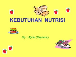 KEBUTUHAN NUTRISI
By : Richa Noprianty
 