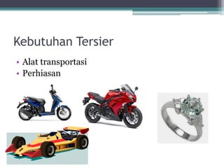 Kebutuhan Tersier 
• Alat transportasi 
• Perhiasan 
 