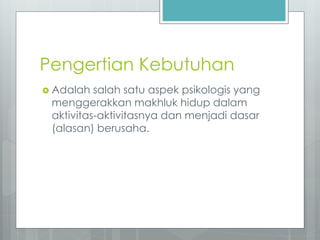Pengertian Kebutuhan 
 Adalah salah satu aspek psikologis yang 
menggerakkan makhluk hidup dalam 
aktivitas-aktivitasnya dan menjadi dasar 
(alasan) berusaha. 
 