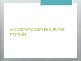 Macam-macam kebutuhan 
manusia 
 