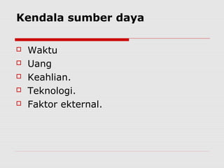Kendala sumber daya
 Waktu
 Uang
 Keahlian.
 Teknologi.
 Faktor ekternal.
 