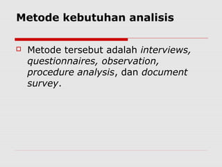 Metode kebutuhan analisis
 Metode tersebut adalah interviews,
questionnaires, observation,
procedure analysis, dan document
survey.
 