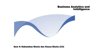 Business Analytics and
Intelligence
Sesi 4: Kebutuhan Bisnis dan Kasus Bisnis (3/3)
 