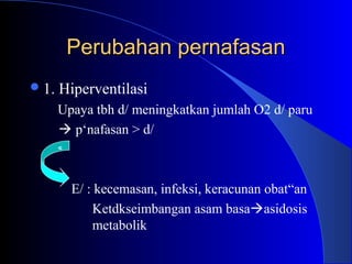 Perubahan pernafasanPerubahan pernafasan
1. Hiperventilasi
Upaya tbh d/ meningkatkan jumlah O2 d/ paru
 p‘nafasan > d/
E/ : kecemasan, infeksi, keracunan obat“an
Ketdkseimbangan asam basaasidosis
metabolik
 