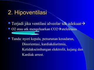 2. Hipoventilasi2. Hipoventilasi
Terjadi jika ventilasi alveolar tdk adekuat
 O2 atau utk mengeluarkan CO2atelektasis
 Tanda: nyeri kepala, penurunan kesadaran,
Disorientasi, kardiakdisritmia,
Ketidakseimbangan elektrolit, kejang dan
Kardiak arrest.
 