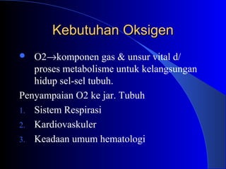 Kebutuhan OksigenKebutuhan Oksigen
 O2→komponen gas & unsur vital d/
proses metabolisme untuk kelangsungan
hidup sel-sel tubuh.
Penyampaian O2 ke jar. Tubuh
1. Sistem Respirasi
2. Kardiovaskuler
3. Keadaan umum hematologi
 