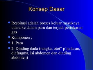 Konsep DasarKonsep Dasar
Respirasi adalah proses keluar masuknya
udara ke dalam paru dan terjadi pertukaran
gas
Komponen ;
1. Paru
2. Dinding dada (rangka, otot” p’nafasan,
diafragma, isi abdomen dan dinding
abdomen)
 