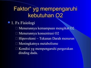 FaktorFaktor“ yg mempengaruhi“ yg mempengaruhi
kebutuhan O2kebutuhan O2
1. Fx Fisiologi
 Menurunnya kemampuan mengikat O2
 Menurunnya konsentrasi O2
 Hipovolemi ~ Tekanan Darah menurun
 Meningkatnya metabolisme
 Kondisi yg mempengaruhi pergerakan
dinding dada.
 