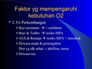 Faktor yg mempengaruhiFaktor yg mempengaruhi
kebutuhan O2kebutuhan O2
2. Fx Perkembangan
# Bayi prematur  < surfaktan
# Bayi & Todler  resiko ISPA
# AUS & Remaja  resiko ISPA + merokok
# Dewasa muda & pertengahan
Diet yg tdk sehat, < aktifitas, stress
# Dewasa tua.
 