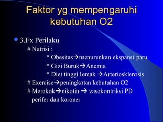 Faktor yg mempengaruhiFaktor yg mempengaruhi
kebutuhan O2kebutuhan O2
3.Fx Perilaku
# Nutrisi :
* Obesitasmenurunkan ekspansi paru
* Gizi BurukAnemia
* Diet tinggi lemak Arteriosklerosis
# Exercisepeningkatan kebutuhan O2
# Merokoknikotin  vasokontriksi PD
perifer dan koroner
 