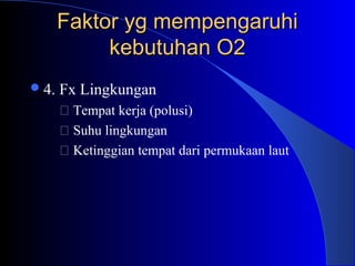 Faktor yg mempengaruhiFaktor yg mempengaruhi
kebutuhan O2kebutuhan O2
4. Fx Lingkungan
 Tempat kerja (polusi)
 Suhu lingkungan
 Ketinggian tempat dari permukaan laut
 
