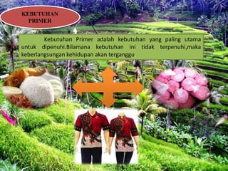 KEBUTUHAN
PRIMER
Kebutuhan Primer adalah kebutuhan yang paling utama
untuk dipenuhi.Bilamana kebutuhan ini tidak terpenuhi,maka
keberlangsungan kehidupan akan terganggu.
 