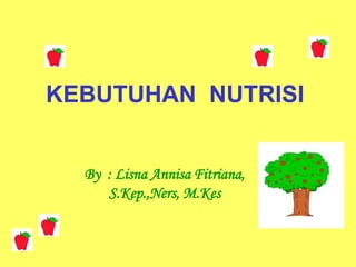 KEBUTUHAN NUTRISI
By : Lisna Annisa Fitriana,
S.Kep.,Ners, M.Kes
 