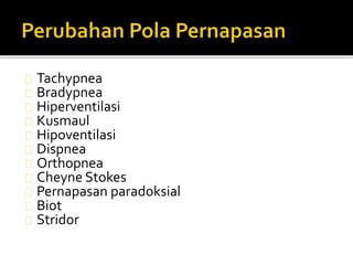 Tachypnea 
Bradypnea 
Hiperventilasi 
Kusmaul 
Hipoventilasi 
Dispnea 
Orthopnea 
Cheyne Stokes 
Pernapasan paradoksial 
Biot 
Stridor 
 