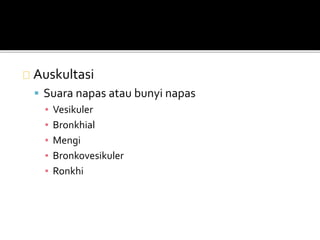 Auskultasi 
 Suara napas atau bunyi napas 
▪ Vesikuler 
▪ Bronkhial 
▪ Mengi 
▪ Bronkovesikuler 
▪ Ronkhi 
 