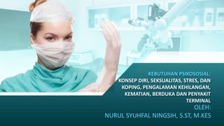 KEBUTUHAN PSIKOSOSIAL:
KONSEP DIRI, SEKSUALITAS, STRES, DAN
KOPING, PENGALAMAN KEHILANGAN,
KEMATIAN, BERDUKA DAN PENYAKIT
TERMINAL
OLEH:
NURUL SYUHFAL NINGSIH, S.ST, M.KES
 