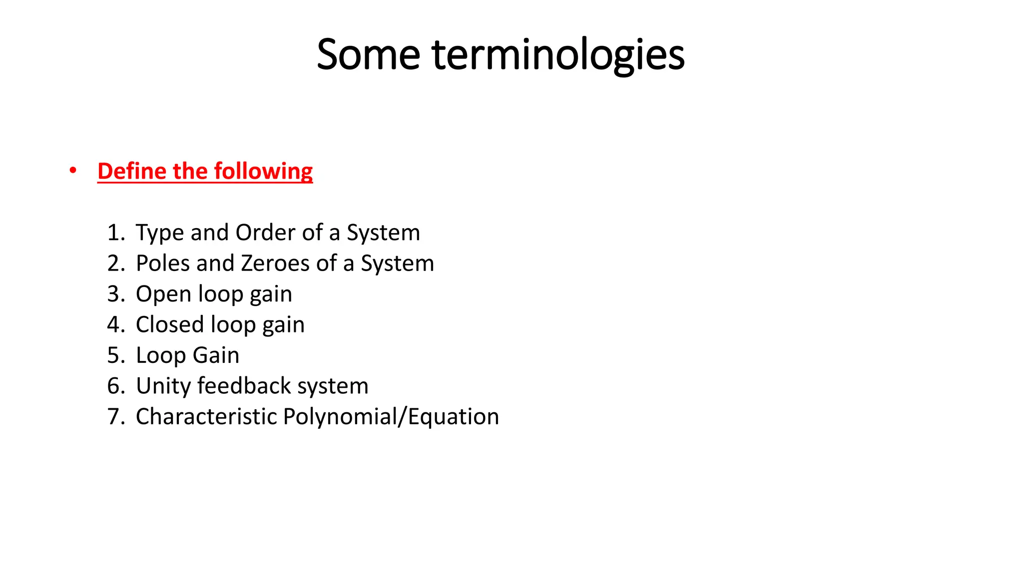Some terminologies
• Define the following
1. Type and Order of a System
2. Poles and Zeroes of a System
3. Open loop gain
4. Closed loop gain
5. Loop Gain
6. Unity feedback system
7. Characteristic Polynomial/Equation
 