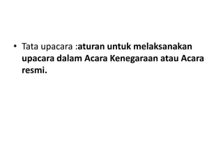 • Tata upacara :aturan untuk melaksanakan
upacara dalam Acara Kenegaraan atau Acara
resmi.
 