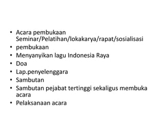 • Acara pembukaan
Seminar/Pelatihan/lokakarya/rapat/sosialisasi
• pembukaan
• Menyanyikan lagu Indonesia Raya
• Doa
• Lap.penyelenggara
• Sambutan
• Sambutan pejabat tertinggi sekaligus membuka
acara
• Pelaksanaan acara
 