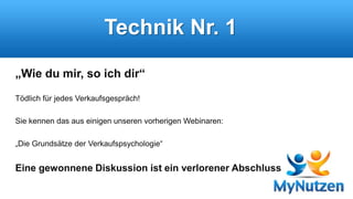 Technik Nr. 1 
„Wie du mir, so ich dir“ 
Tödlich für jedes Verkaufsgespräch! 
Sie kennen das aus einigen unseren vorherigen Webinaren: 
„Die Grundsätze der Verkaufspsychologie“ 
Eine gewonnene Diskussion ist ein verlorener Abschluss 
 