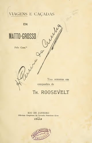 MAGENS E CACADAS
EM
MÀITO-GfiOSSO
Pelo Com.
Três semanas em
Th. ROOSEVELT
RIO DE JANEIRO
Officioas Grapbicsas da Ivivraria Fraaciísco AJves
 