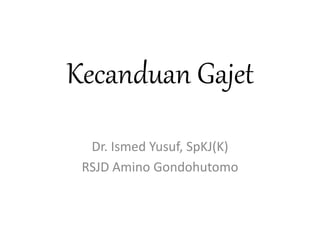 Kecanduan Gajet
Dr. Ismed Yusuf, SpKJ(K)
RSJD Amino Gondohutomo
 