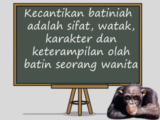 Kecantikan batiniah
adalah sifat, watak,
karakter dan
keterampilan olah
batin seorang wanita
 