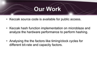 Our Work
• Keccak source code is available for public access.
• Keccak hash function implementation on microblaze and
analyze the hardware performance to perform hashing.
• Analysing the the factors like timing/clock cycles for
different bit-rate and capacity factors.
 