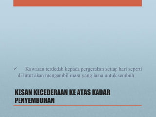 KESAN KECEDERAAN KE ATAS KADAR
PENYEMBUHAN
 Kawasan terdedah kepada pergerakan setiap hari seperti
di lutut akan mengambil masa yang lama untuk sembuh
 