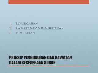 PRINSIP PENGURUSAN DAN RAWATAN
DALAM KECEDERAAN SUKAN
1. PENCEGAHAN
2. RAWATAN DAN PEMBEDAHAN
3. PEMULIHAN
 