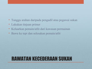RAWATAN KECEDERAAN SUKAN
• Tunggu arahan daripada pengadil atau pegawai sukan
• Lakukan tinjuan primer
• Keluarkan pemain/atlit dari kawasan permainan
• Bawa ke tepi dan selesakan pemain/atlit
 